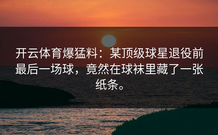 开云体育爆猛料：某顶级球星退役前最后一场球，竟然在球袜里藏了一张纸条。
